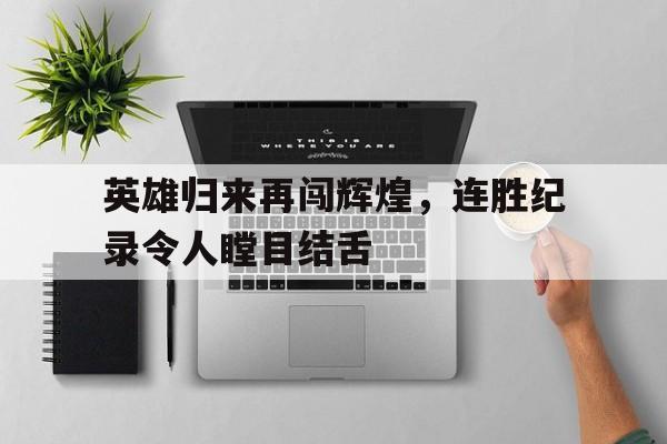 betwayapp-英雄归来再闯辉煌，连胜纪录令人瞠目结舌(英雄归来击败三位挑战者)